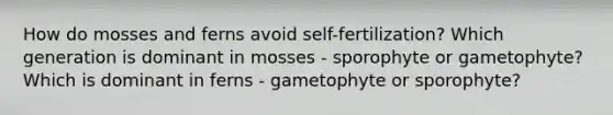 How do mosses and ferns avoid self-fertilization? Which generation is dominant in mosses - sporophyte or gametophyte? Which is dominant in ferns - gametophyte or sporophyte?