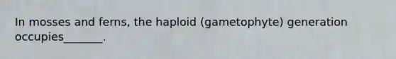 In mosses and ferns, the haploid (gametophyte) generation occupies_______.