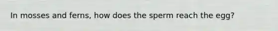 In mosses and ferns, how does the sperm reach the egg?