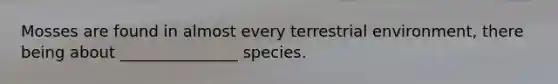 Mosses are found in almost every terrestrial environment, there being about _______________ species.