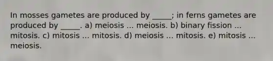 In mosses gametes are produced by _____; in ferns gametes are produced by _____. a) meiosis ... meiosis. b) binary fission ... mitosis. c) mitosis ... mitosis. d) meiosis ... mitosis. e) mitosis ... meiosis.