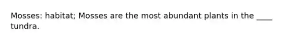 Mosses: habitat; Mosses are the most abundant plants in the ____ tundra.