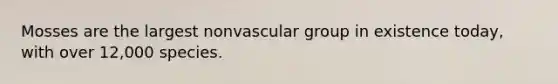 Mosses are the largest nonvascular group in existence today, with over 12,000 species.