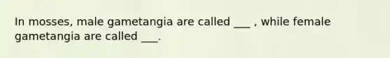 In mosses, male gametangia are called ___ , while female gametangia are called ___.