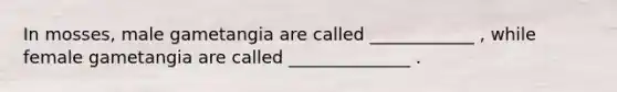 In mosses, male gametangia are called ____________ , while female gametangia are called ______________ .