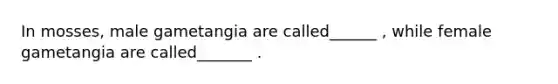 In mosses, male gametangia are called______ , while female gametangia are called_______ .