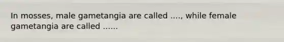 In mosses, male gametangia are called ...., while female gametangia are called ......