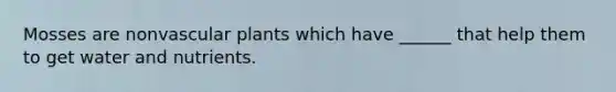 Mosses are nonvascular plants which have ______ that help them to get water and nutrients.