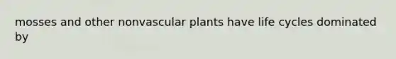 mosses and other nonvascular plants have life cycles dominated by