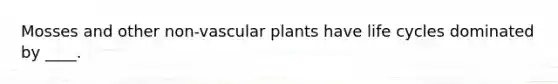 Mosses and other non-vascular plants have life cycles dominated by ____.