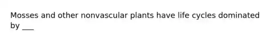 Mosses and other nonvascular plants have life cycles dominated by ___