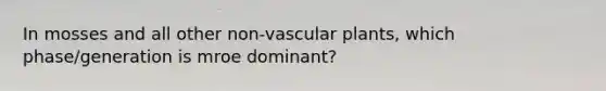 In mosses and all other non-vascular plants, which phase/generation is mroe dominant?