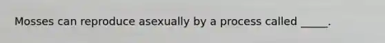 Mosses can reproduce asexually by a process called _____.