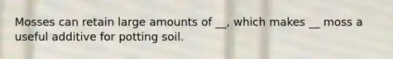 Mosses can retain large amounts of __, which makes __ moss a useful additive for potting soil.