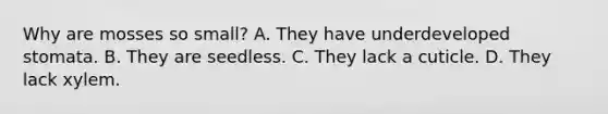 Why are mosses so small? A. They have underdeveloped stomata. B. They are seedless. C. They lack a cuticle. D. They lack xylem.