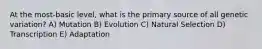 At the most-basic level, what is the primary source of all genetic variation? A) Mutation B) Evolution C) Natural Selection D) Transcription E) Adaptation