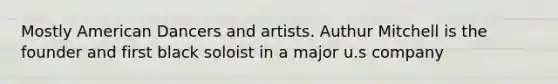 Mostly American Dancers and artists. Authur Mitchell is the founder and first black soloist in a major u.s company