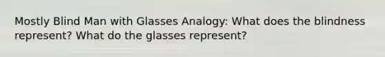 Mostly Blind Man with Glasses Analogy: What does the blindness represent? What do the glasses represent?