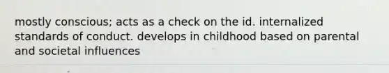 mostly conscious; acts as a check on the id. internalized standards of conduct. develops in childhood based on parental and societal influences