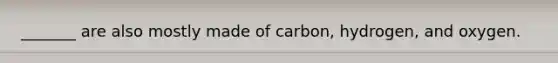 _______ are also mostly made of carbon, hydrogen, and oxygen.