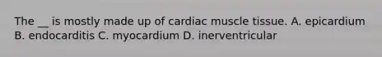 The __ is mostly made up of cardiac muscle tissue. A. epicardium B. endocarditis C. myocardium D. inerventricular