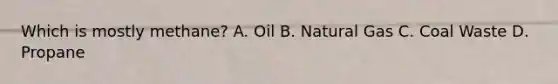 Which is mostly methane? A. Oil B. Natural Gas C. Coal Waste D. Propane