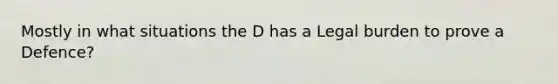 Mostly in what situations the D has a Legal burden to prove a Defence?