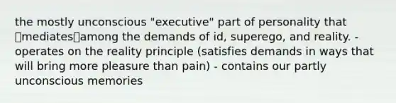 the mostly unconscious "executive" part of personality that ✨mediates✨among the demands of id, superego, and reality. - operates on the reality principle (satisfies demands in ways that will bring more pleasure than pain) - contains our partly unconscious memories