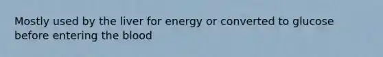 Mostly used by the liver for energy or converted to glucose before entering the blood