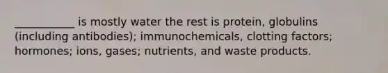 ___________ is mostly water the rest is protein, globulins (including antibodies); immunochemicals, clotting factors; hormones; ions, gases; nutrients, and waste products.