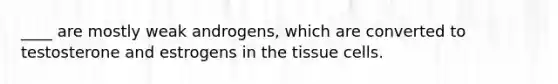 ____ are mostly weak androgens, which are converted to testosterone and estrogens in the tissue cells.