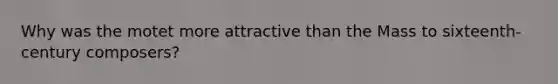 Why was the motet more attractive than the Mass to sixteenth-century composers?