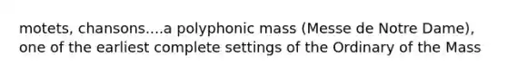 motets, chansons....a polyphonic mass (Messe de Notre Dame), one of the earliest complete settings of the Ordinary of the Mass