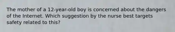 The mother of a 12-year-old boy is concerned about the dangers of the Internet. Which suggestion by the nurse best targets safety related to this?