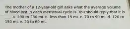 The mother of a 12-year-old girl asks what the average volume of blood lost in each menstrual cycle is. You should reply that it is ___. a. 200 to 230 mL b. less than 15 mL c. 70 to 90 mL d. 120 to 150 mL e. 20 to 60 mL