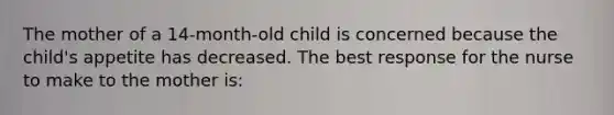 The mother of a 14-month-old child is concerned because the child's appetite has decreased. The best response for the nurse to make to the mother is: