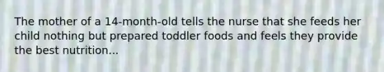 The mother of a 14-month-old tells the nurse that she feeds her child nothing but prepared toddler foods and feels they provide the best nutrition...