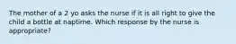 The mother of a 2 yo asks the nurse if it is all right to give the child a bottle at naptime. Which response by the nurse is appropriate?