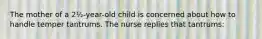 The mother of a 2½-year-old child is concerned about how to handle temper tantrums. The nurse replies that tantrums: