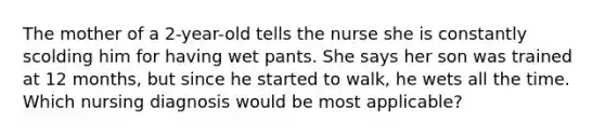 The mother of a 2-year-old tells the nurse she is constantly scolding him for having wet pants. She says her son was trained at 12 months, but since he started to walk, he wets all the time. Which nursing diagnosis would be most applicable?