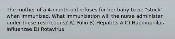 The mother of a 4-month-old refuses for her baby to be "stuck" when immunized. What immunization will the nurse administer under these restrictions? A) Polio B) Hepatitis A C) Haemophilus influenzae D) Rotavirus