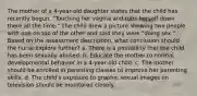 The mother of a 4-year-old daughter states that the child has recently begun, "Touching her vagina and rubs herself down there all the time." The child drew a picture showing two people with one on top of the other and said they were "doing sex." Based on the assessment description, what conclusion should the nurse explore further? a. There is a possibility that the child has been sexually abused. b. Educate the mother to normal developmental behavior in a 4-year-old child. c. The mother should be enrolled in parenting classes to improve her parenting skills. d. The child's exposure to graphic sexual images on television should be monitored closely.