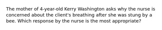 The mother of​ 4-year-old Kerry Washington asks why the nurse is concerned about the​ client's breathing after she was stung by a bee. Which response by the nurse is the most​ appropriate?