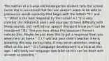 The mother of a 5-year-old kindergarten student tells the school nurse she is concerned that her son doesn't seem to be able to pronounce words correctly that begin with the letters "th" and "r." What is the best response by the nurse? A.) "It is very common for children 6 years and younger to have difficulty with these sounds, but I will let our speech therapist know so it can be monitored." B.) "Are you sure about this because I haven't noticed this. Maybe he just does this to get a response from you when he is at home." C.) "I will ask your child's teacher if he is speaking this way during class. It may be an attention seeking effort on his part." D.) "Language development is critical at this age. I will notify our language specialist so this can be dealt with as soon as possible."