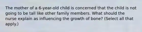 The mother of a 6-year-old child is concerned that the child is not going to be tall like other family members. What should the nurse explain as influencing the growth of bone? (Select all that apply.)