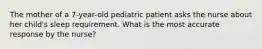 The mother of a 7-year-old pediatric patient asks the nurse about her child's sleep requirement. What is the most accurate response by the nurse?