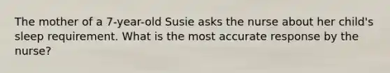 The mother of a 7-year-old Susie asks the nurse about her child's sleep requirement. What is the most accurate response by the nurse?