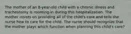 The mother of an 8-year-old child with a chronic illness and tracheotomy is rooming-in during this hospitalization. The mother insists on providing all of the child's care and tells the nurse how to care for the child. The nurse should recognize that the mother plays which function when planning this child's care?