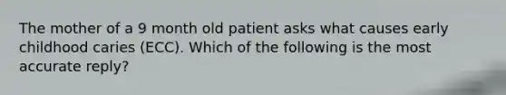 The mother of a 9 month old patient asks what causes early childhood caries (ECC). Which of the following is the most accurate reply?