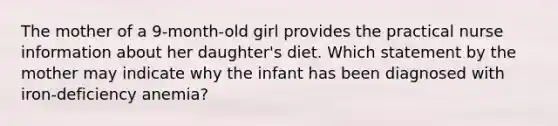 The mother of a 9-month-old girl provides the practical nurse information about her daughter's diet. Which statement by the mother may indicate why the infant has been diagnosed with iron-deficiency anemia?